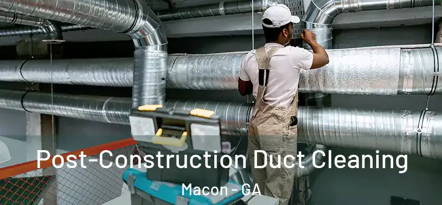 Post-Construction Duct Cleaning Macon - GA